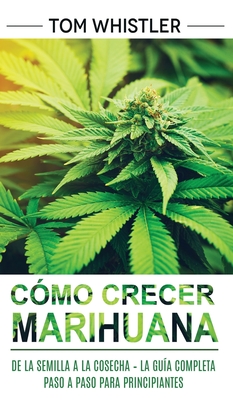 C?mo crecer marihuana: De la semilla a la cosecha - La gu?a completa paso a paso para principiantes (Spanish Edition) - Whistler, Tom