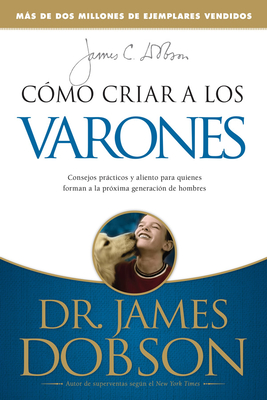 C?mo Criar a Los Varones: Consejos Prcticos Y Aliento Para Quienes Forman a la Pr?xima Generaci?n de Hombres - Dobson, James