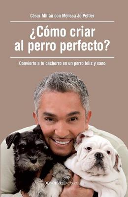 ?c?mo Criar Al Perro Perfecto? / How to Raise the Perfect Dog: Through Puppyhood and Beyond - Millan, Cesar, and Peltier, Melissa Jo