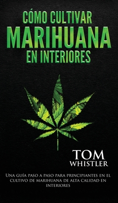 C?mo cultivar marihuana en interiores: Una gu?a paso a paso para principiantes en el cultivo de marihuana de alta calidad en interiores (Spanish Edition) - Whistler, Tom