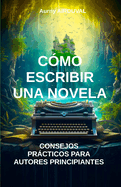 C?mo escribir una novela: Consejos prcticos para autores principiantes: T?cnicas de escritura, Escritura de novela, Autoedici?n, Consejos para escritores, Estructura narrativa