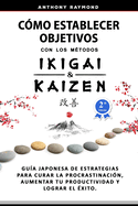 C?mo Establecer Objetivos con los Metodos Ikigai y Kaizen: Gu?a Japonesa de Estrategias para Curar la Procrastinaci?n, Aumentar tu Productividad y Lograr el Exito