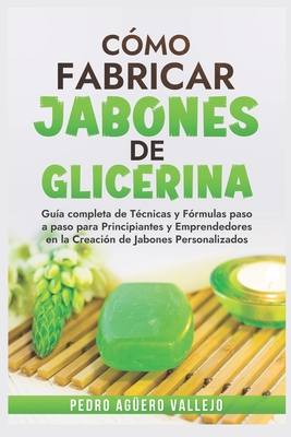 C?mo Fabricar Jobones de Glicerina: Gu?a completa de t?cnicas y f?rmulas paso a paso para principiantes y Emprendedores en la creaci?n de jabones personalizados - Ag?ero Vallejo, Pedro