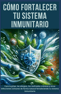 C?mo Fortalecer tu Sistema Inmunitario: Cura la gripe, las alergias, los resfriados cr?nicos y otras infecciones comunes de forma natural fortaleciendo tu sistema inmunitario