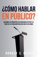 ?C?mo Hablar En Pblico?: Descubre Los Principios De Un Discurso Efectivo Y El Poder De La Persuasi?n Para Influir En Los Dems