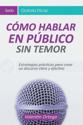 C?mo Hablar en Pblico Sin Temor: Estrategias prcticas para crear un discurso claro y efectivo - Ortega, Valent?n