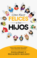 C?mo Hacer Felices a Tus Hijos: Una Gu?a Prctica Para Una Crianza Exitosa