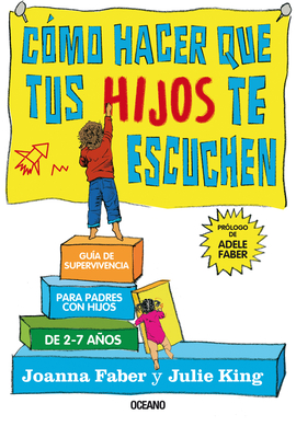 C?mo Hacer Que Tus Hijos Te Escuchen: Gu?a de Supervivencia Para Padres Con Hijos de 2 a 7 Aos - Faber, Joanna, and King, Julie