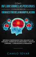 C?mo influir sobre las personas y convertirse en un maestro de la manipulaci?n: M?todas comprobados para analizar a las personas, controlar tus emociones y lenguaje corporal, y aprovechar la persuasi?n