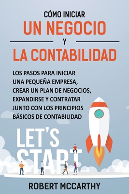 C?mo iniciar un negocio y la contabilidad: Los pasos para iniciar una pequea empresa, crear un plan de negocios, expandirse y contratar junto con los principios bsicos de contabilidad - McCarthy, Robert