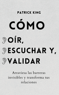 C?mo o?r, escuchar y validar: Atraviesa las barreras invisibles y transforma tus relaciones
