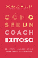 C?mo Ser Un Coach Exitoso: Convierte Tus Habilidades, Destrezas Y Maestr?a En Un Negocio Rentable