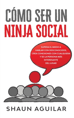 C?mo ser un Ninja Social: Supera el miedo a hablar con desconocidos, crea conexiones con cualquiera y se la persona ms interesante del lugar - Aguilar, Shaun