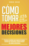 C?mo tomar mejores decisiones: T?cnicas sencillas para superar el miedo, manejar tus emociones y tomar siempre las mejores decisiones