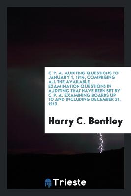 C. P. A. Auditing Questions to January 1, 1914, Comprising All the Available Examination Questions in Auditing That Have Been Set by C. P. A. Examining Boards Up to and Including December 31, 1913 - Bentley, Harry C