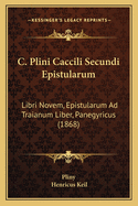 C. Plini Caccili Secundi Epistularum: Libri Novem, Epistularum Ad Traianum Liber, Panegyricus (1868)