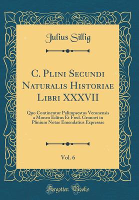 C. Plini Secundi Naturalis Historiae Libri XXXVII, Vol. 6: Quo Continentur Palimpsestus Veronensis a Moneo Editus Et Fred. Gronovi in Plinium Notae Emendatius Expressae (Classic Reprint) - Sillig, Julius