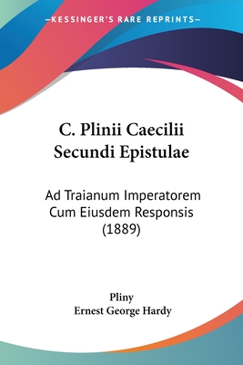C. Plinii Caecilii Secundi Epistulae: Ad Traianum Imperatorem Cum Eiusdem Responsis (1889) - Pliny, and Hardy, Ernest George (Editor)
