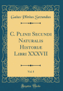 C. Plinii Secundi Naturalis Histori Libri XXXVII, Vol. 8 (Classic Reprint)
