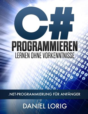 C# Programmieren Lernen Ohne Vorkenntnisse: .Net-Programmierung Fur Anfanger - Lorig, Daniel