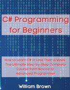 C# Programming for Beginners: How to Learn C# in Less Than a Week. The Ultimate Step-by-Step Complete Course from Novice to Advanced Programmer