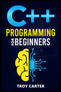 C++ Programming for Beginners: Step-by-Step Instructions for Creating a Robust Program from Scratch (Computer Programming Crash Course 2022)