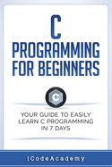 C Programming for Beginners: Your Guide to Easily Learn C Programming in 7 Days