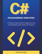 C# Programming Simplified: A Step-by-Step Guide for Beginners and Intermediates with Hands-On Projects