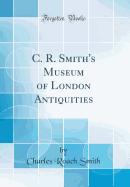 C. R. Smith's Museum of London Antiquities (Classic Reprint)