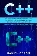 C++: The Crash Course for Beginners to Learn the Basics of C++ Programming with Real Examples, Easily and in a Short Time (Step-By-Step Guide for Programming with C++)