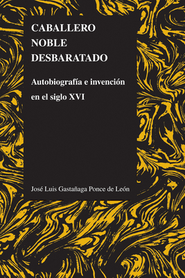 Caballero Noble Desbaratado: Autobiografa E Invencin En El Siglo XVI - Gastaaga Ponce de Len, Jos Luis