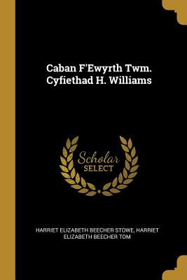 Caban F'Ewyrth Twm. Cyfiethad H. Williams - Stowe, Harriet Elizabeth Beecher, and Tom, Harriet Elizabeth Beecher