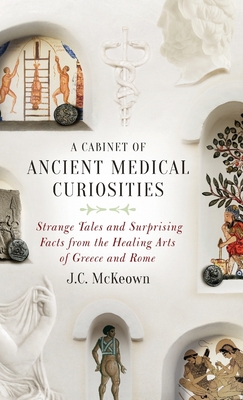 Cabinet of Ancient Medical Curiosities: Strange Tales and Surprising Facts from the Healing Arts of Greece and Rome - McKeown, J C