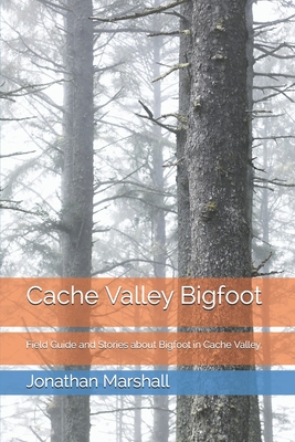 Cache Valley Bigfoot: Field Guide and Stories about Bigfoot in Cache Valley - Marshall, Jonathan