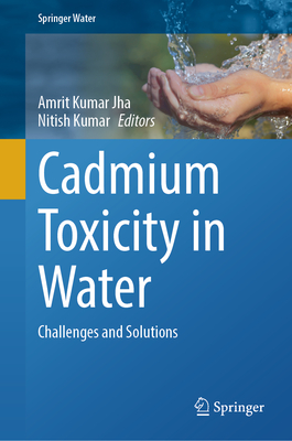 Cadmium Toxicity in Water: Challenges and Solutions - Jha, Amrit Kumar (Editor), and Kumar, Nitish (Editor)