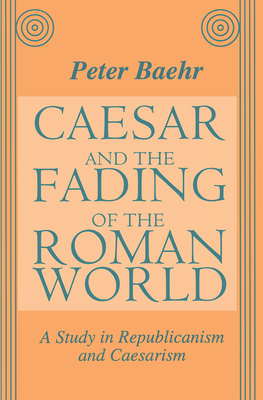 Caesar and the Fading of the Roman World: A Study in Republicanism and Caesarism - Baehr, Peter (Editor)