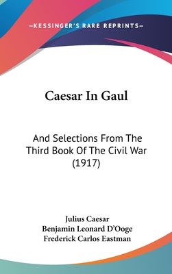 Caesar in Gaul: And Selections from the Third Book of the Civil War (1917) - Caesar, Julius, and D'Ooge, Benjamin Leonard (Editor), and Eastman, Frederick Carlos (Editor)