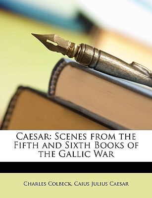 Caesar: Scenes from the Fifth and Sixth Books of the Gallic War - Colbeck, Charles, and Caesar, Caius Julius