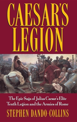 Caesar's Legion: The Epic Saga of Julius Caesar's Elite Tenth Legion and the Armies of Rome - Dando-Collins, Stephen