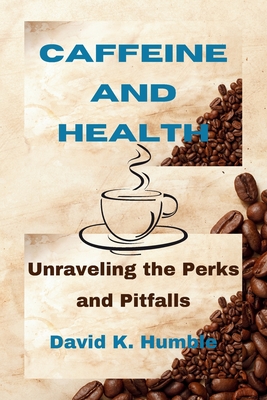 Caffeine and Health: Unraveling the Perks and Pitfalls - Humble, David K