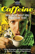 Caffeine Will Not Help You Pass That Test: Facts, Strategies, and Practical Advice to Help You Succeed in High School