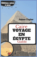 Caire GUIDE DE VOYAGE EN GYPTE: Embarquez pour un voyage: votre compagnon de voyage ultime en gypte - Conseils d'initis pour une exprience de vacances fluide