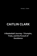 Caitlin Clark: A Basketball Journey - Triumphs, Trials, and the Pursuit of Excellence