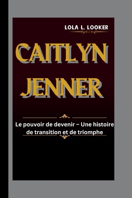 Caitlyn Jenner: Le pouvoir de devenir - Une histoire de transition et de triomphe - L Looker, Lola