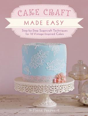 Cake Craft Made Easy: Step by Step Sugarcraft Techniques for 16 Vintage-Inspired Cakes - Pearce, Fiona