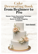 Cake Decorating Book from Beginner to Pro: Master Every Decorating Technique from Beginner Basics to Show-Stopping Creations