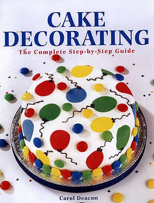 Cake Decorating: The Complete Step-By-Step Guide - Deacon, Carol