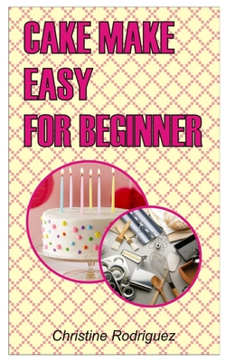 Cake Make Easy for Beginner: Cake Making Easy For Beginner - Rodriguez, Christine