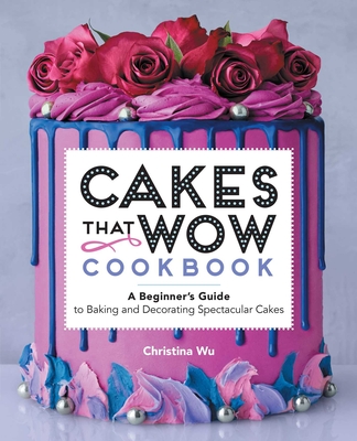 Cakes That Wow Cookbook: A Beginner's Guide to Baking and Decorating Spectacular Cakes - Wu, Christina
