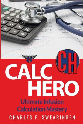 Calc Hero: Ultimate Infusion Calculation Mastery - Swearingen, Charles F